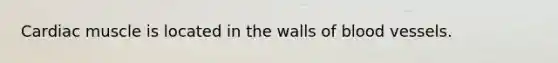 Cardiac muscle is located in the walls of blood vessels.