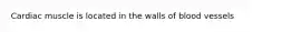 Cardiac muscle is located in the walls of blood vessels