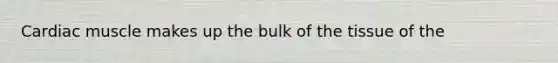 Cardiac muscle makes up the bulk of the tissue of the