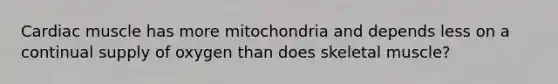 Cardiac muscle has more mitochondria and depends less on a continual supply of oxygen than does skeletal muscle?