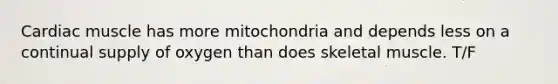 Cardiac muscle has more mitochondria and depends less on a continual supply of oxygen than does skeletal muscle. T/F