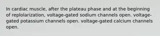 In cardiac muscle, after the plateau phase and at the beginning of replolarization, voltage-gated sodium channels open. voltage-gated potassium channels open. voltage-gated calcium channels open.