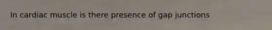 In cardiac muscle is there presence of gap junctions