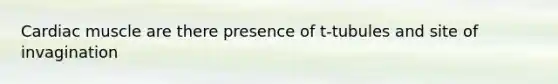 Cardiac muscle are there presence of t-tubules and site of invagination