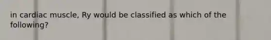 in cardiac muscle, Ry would be classified as which of the following?