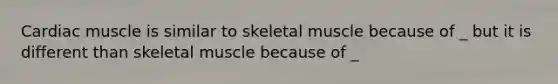 Cardiac muscle is similar to skeletal muscle because of _ but it is different than skeletal muscle because of _