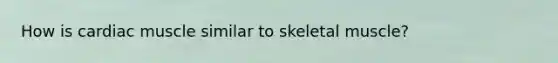 How is cardiac muscle similar to skeletal muscle?