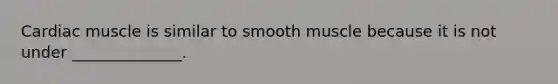 Cardiac muscle is similar to smooth muscle because it is not under ______________.