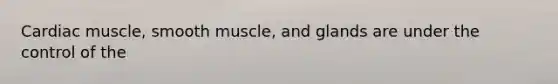 Cardiac muscle, smooth muscle, and glands are under the control of the