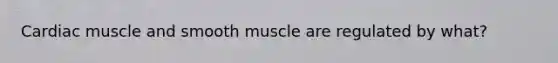 Cardiac muscle and smooth muscle are regulated by what?