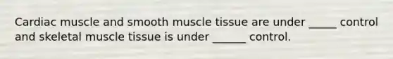 Cardiac muscle and smooth muscle tissue are under _____ control and skeletal muscle tissue is under ______ control.