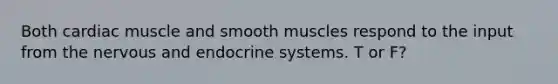 Both cardiac muscle and smooth muscles respond to the input from the nervous and endocrine systems. T or F?