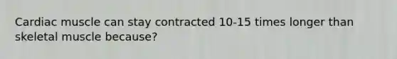 Cardiac muscle can stay contracted 10-15 times longer than skeletal muscle because?