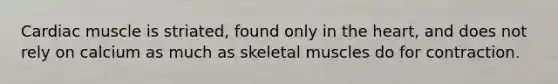 Cardiac muscle is striated, found only in <a href='https://www.questionai.com/knowledge/kya8ocqc6o-the-heart' class='anchor-knowledge'>the heart</a>, and does not rely on calcium as much as skeletal muscles do for contraction.