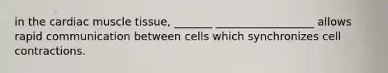 in the cardiac muscle tissue, _______ __________________ allows rapid communication between cells which synchronizes cell contractions.