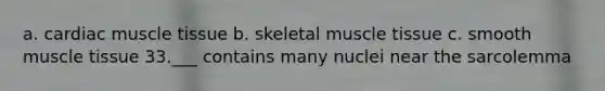 a. cardiac muscle tissue b. skeletal muscle tissue c. smooth muscle tissue 33.___ contains many nuclei near the sarcolemma