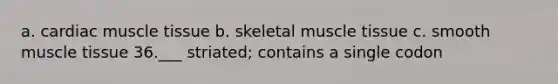 a. cardiac muscle tissue b. skeletal muscle tissue c. smooth muscle tissue 36.___ striated; contains a single codon