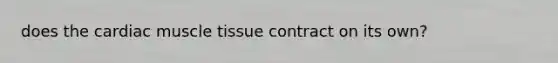 does the cardiac <a href='https://www.questionai.com/knowledge/kMDq0yZc0j-muscle-tissue' class='anchor-knowledge'>muscle tissue</a> contract on its own?