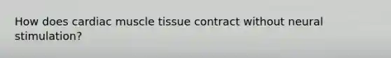 How does cardiac muscle tissue contract without neural stimulation?