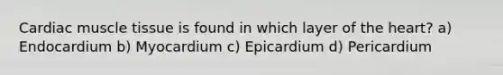 Cardiac <a href='https://www.questionai.com/knowledge/kMDq0yZc0j-muscle-tissue' class='anchor-knowledge'>muscle tissue</a> is found in which layer of <a href='https://www.questionai.com/knowledge/kya8ocqc6o-the-heart' class='anchor-knowledge'>the heart</a>? a) Endocardium b) Myocardium c) Epicardium d) Pericardium