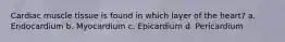 Cardiac muscle tissue is found in which layer of the heart? a. Endocardium b. Myocardium c. Epicardium d. Pericardium