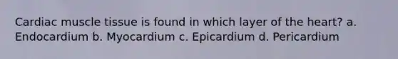 Cardiac <a href='https://www.questionai.com/knowledge/kMDq0yZc0j-muscle-tissue' class='anchor-knowledge'>muscle tissue</a> is found in which layer of <a href='https://www.questionai.com/knowledge/kya8ocqc6o-the-heart' class='anchor-knowledge'>the heart</a>? a. Endocardium b. Myocardium c. Epicardium d. Pericardium