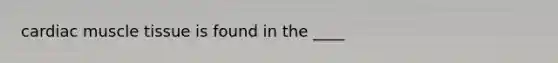 cardiac <a href='https://www.questionai.com/knowledge/kMDq0yZc0j-muscle-tissue' class='anchor-knowledge'>muscle tissue</a> is found in the ____