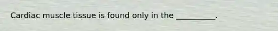 Cardiac muscle tissue is found only in the __________.