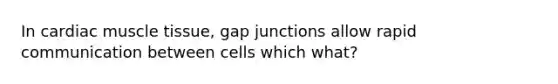 In cardiac muscle tissue, gap junctions allow rapid communication between cells which what?