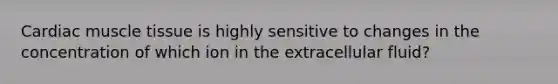 Cardiac <a href='https://www.questionai.com/knowledge/kMDq0yZc0j-muscle-tissue' class='anchor-knowledge'>muscle tissue</a> is highly sensitive to changes in the concentration of which ion in the extracellular fluid?