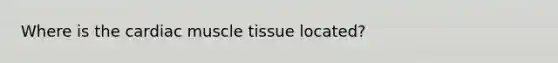 Where is the cardiac muscle tissue located?