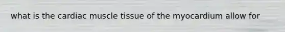 what is the cardiac muscle tissue of the myocardium allow for