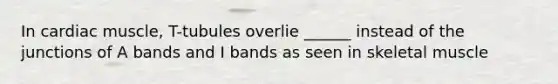 In cardiac muscle, T-tubules overlie ______ instead of the junctions of A bands and I bands as seen in skeletal muscle