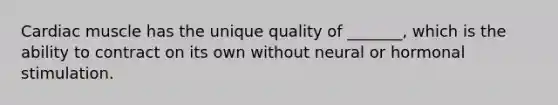 Cardiac muscle has the unique quality of _______, which is the ability to contract on its own without neural or hormonal stimulation.