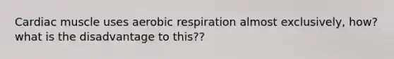 Cardiac muscle uses aerobic respiration almost exclusively, how? what is the disadvantage to this??