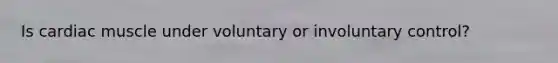 Is cardiac muscle under voluntary or involuntary control?