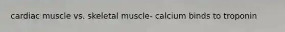 cardiac muscle vs. skeletal muscle- calcium binds to troponin