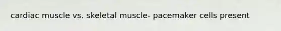 cardiac muscle vs. skeletal muscle- pacemaker cells present