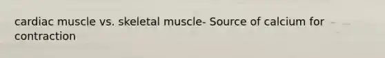 cardiac muscle vs. skeletal muscle- Source of calcium for contraction