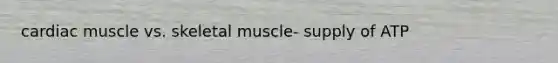 cardiac muscle vs. skeletal muscle- supply of ATP