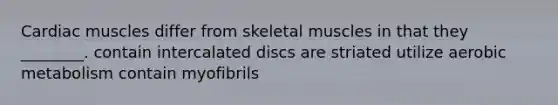 Cardiac muscles differ from skeletal muscles in that they ________. contain intercalated discs are striated utilize aerobic metabolism contain myofibrils