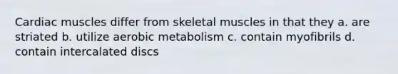 Cardiac muscles differ from skeletal muscles in that they a. are striated b. utilize aerobic metabolism c. contain myofibrils d. contain intercalated discs