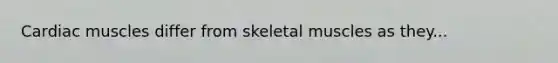 Cardiac muscles differ from skeletal muscles as they...