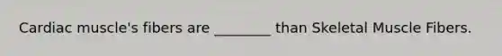 Cardiac muscle's fibers are ________ than Skeletal Muscle Fibers.
