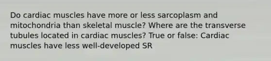 Do cardiac muscles have more or less sarcoplasm and mitochondria than skeletal muscle? Where are the transverse tubules located in cardiac muscles? True or false: Cardiac muscles have less well-developed SR