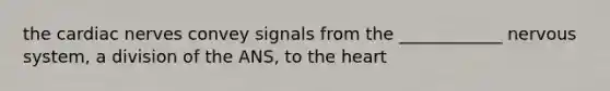 the cardiac nerves convey signals from the ____________ nervous system, a division of the ANS, to the heart