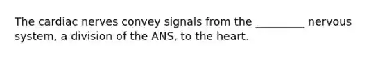 The cardiac nerves convey signals from the _________ nervous system, a division of the ANS, to the heart.