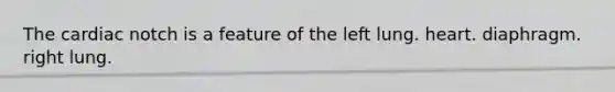 The cardiac notch is a feature of the left lung. heart. diaphragm. right lung.