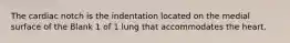 The cardiac notch is the indentation located on the medial surface of the Blank 1 of 1 lung that accommodates the heart.