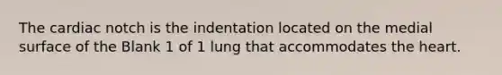 The cardiac notch is the indentation located on the medial surface of the Blank 1 of 1 lung that accommodates <a href='https://www.questionai.com/knowledge/kya8ocqc6o-the-heart' class='anchor-knowledge'>the heart</a>.
